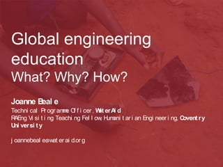 Global engineering
education
What? Why? How?
Joanne B e
eal
Techni cal Pr ogr am e O f i cer , W er A d
m f
at
i
R
AEng Vi si t i ng Teachi ng Fel l ow H ani t ar i an Engi neer i ng, C
, um
ovent r y
U ver si t y
ni
j oannebeal e@w er ai d.or g
at

 