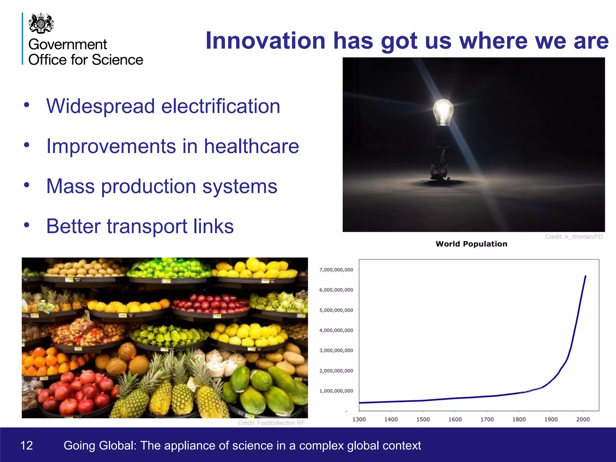 12 Going Global: The appliance of science in a complex global context
Innovation has got us where we are
• Widespread electrification
• Improvements in healthcare
• Mass production systems
• Better transport links Credit: A_Werdan/PD
Credit: Foodcollection RF
 