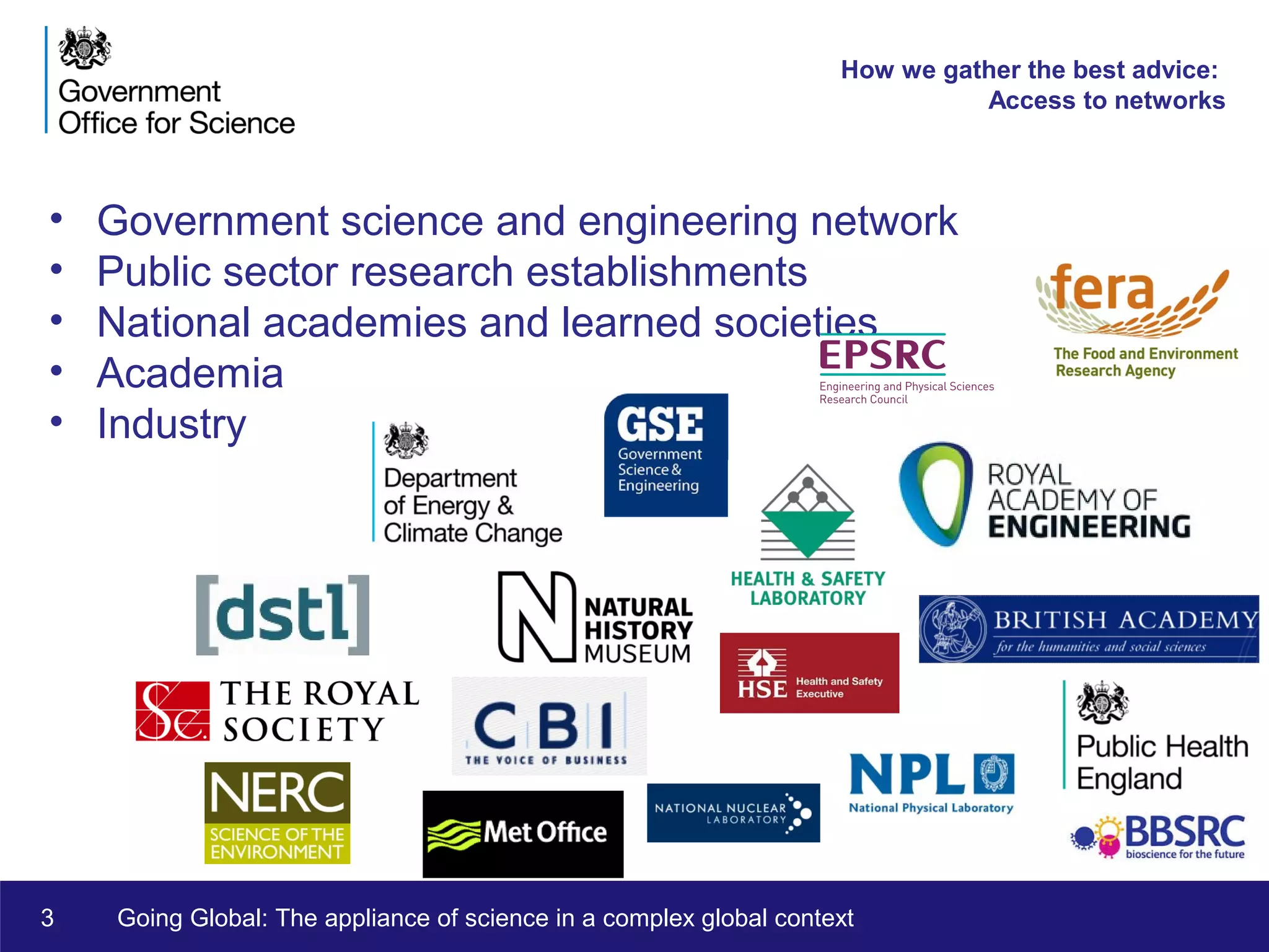 3 Going Global: The appliance of science in a complex global context
How we gather the best advice:
Access to networks
• Government science and engineering network
• Public sector research establishments
• National academies and learned societies
• Academia
• Industry
 