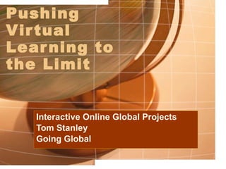 Pushing Virtual Learning to the Limit Interactive Online Global Projects Tom Stanley Going Global  