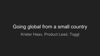 Going global from a small country
Krister Haav, Product Lead, Toggl
 