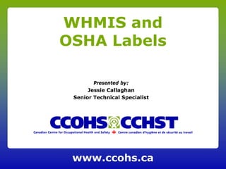 www.ccohs.ca
WHMIS and
OSHA Labels
Presented by:
Jessie Callaghan
Senior Technical Specialist
 