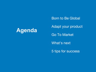Born to Be Global
Adapt your product
Go To Market
What's next
5 tips for success
Agenda
 