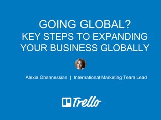 GOING GLOBAL?
KEY STEPS TO EXPANDING
YOUR BUSINESS GLOBALLY
Alexia Ohannessian | International Marketing Team Lead
 