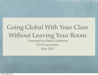 Going Global With Your Class
Without Leaving Your Room
Presented by Karen Lirenman
STA Convention
May 2013
Thursday, May 2, 2013
 