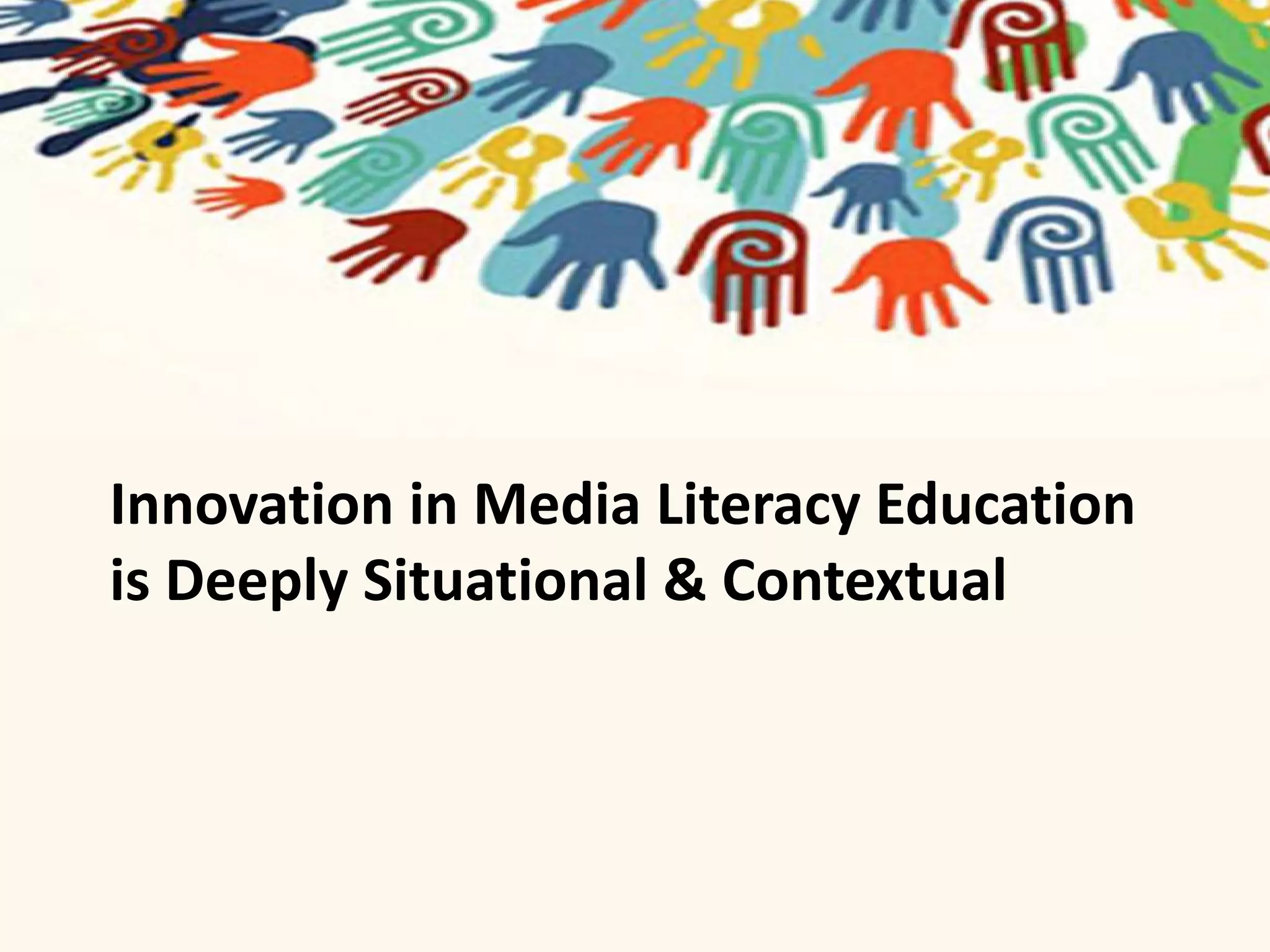 Innovation in Media Literacy Education 
is Deeply Situational & Contextual 
 