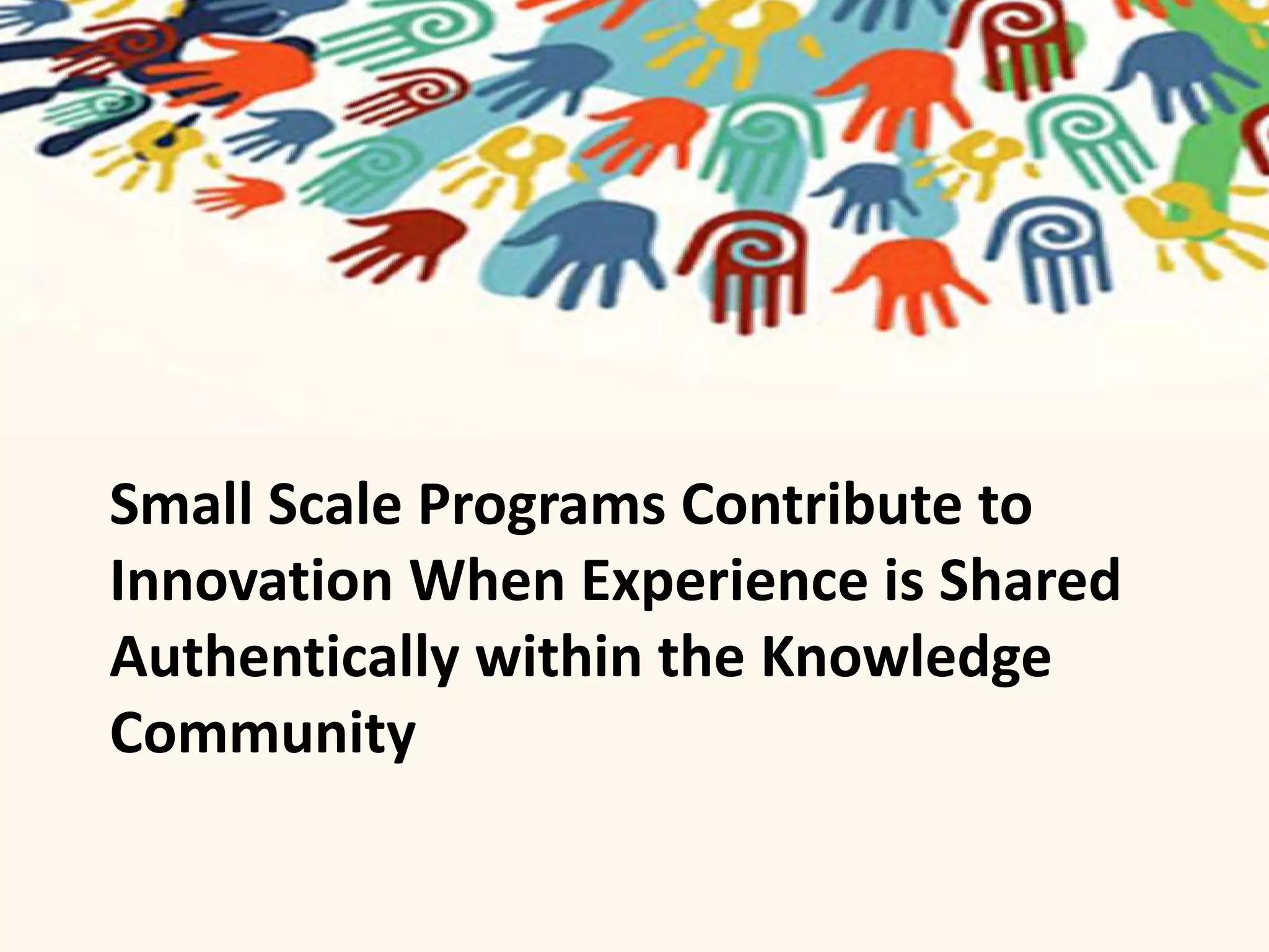 Small Scale Programs Contribute to 
Innovation When Experience is Shared 
Authentically within the Knowledge 
Community 
 