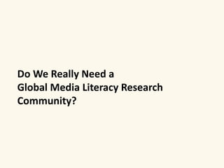 Do We Really Need a 
Global Media Literacy Research 
Community? 
 