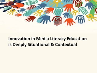 Innovation in Media Literacy Education 
is Deeply Situational & Contextual 
 