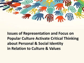Issues of Representation and Focus on 
Popular Culture Activate Critical Thinking 
about Personal & Social Identity 
in Relation to Culture & Values 
 