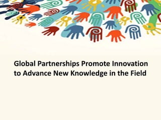 Global Partnerships Promote Innovation 
to Advance New Knowledge in the Field 
 