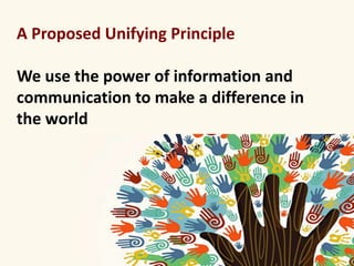 A Proposed Unifying Principle 
We use the power of information and 
communication to make a difference in 
the world 
 