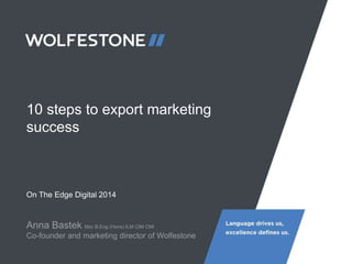10 steps to export marketing
success
On The Edge Digital 2014
Anna Bastek Msc B.Eng (Hons) ILM CIM CMI
Co-founder and marketing director of Wolfestone
 