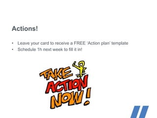 Actions!
• Leave your card to receive a FREE ‘Action plan’ template
• Schedule 1h next week to fill it in!
 