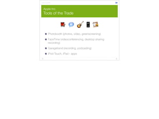 Apple Inc. 
Tools of the Trade 
Photobooth (photos, video, greenscreening) 
FaceTime (videoconferencing, desktop sharing 
recording) 
Garageband (recording, podcasting) 
iPod Touch, iPad - apps 
34 
 