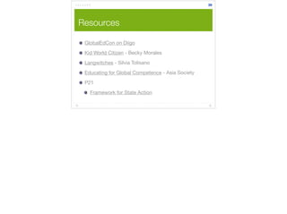 Resources 
GlobalEdCon on Diigo 
Kid World Citizen - Becky Morales 
Langwitches - Silvia Tolisano 
Educating for Global Competence - Asia Society 
P21 
Framework for State Action 
39 
 