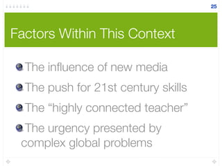 The inﬂuence of new media
The push for 21st century skills
The “highly connected teacher”
The urgency presented by
complex global problems
Factors Within This Context
25
 