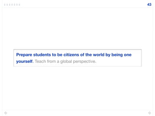 Prepare students to be citizens of the world by being one
yourself. Teach from a global perspective.
43
 