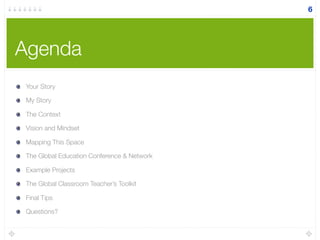 Agenda
6
Your Story
My Story
The Context
Vision and Mindset
Mapping This Space
The Global Education Conference & Network
Example Projects
The Global Classroom Teacher’s Toolkit
Final Tips
Questions?
 