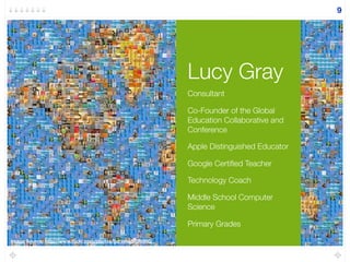 Lucy Gray
9
Consultant
Co-Founder of the Global
Education Collaborative and
Conference
Apple Distinguished Educator
Google Certiﬁed Teacher
Technology Coach
Middle School Computer
Science
Primary Grades
Image Source: http://www.ﬂickr.com/photos/genista/6898950/
 