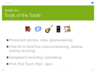 Apple Inc.
Tools of the Trade
Photobooth (photos, video, greenscreening)
iChat AV or FaceTime (videoconferencing, desktop
sharing recording)
Garageband (recording, podcasting)
iPod, iPod Touch, iPad - apps
90
 