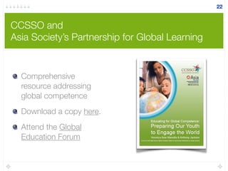 CCSSO and
Asia Society’s Partnership for Global Learning
Comprehensive
resource addressing
global competence
Download a copy here.
Attend the Global
Education Forum
22
 