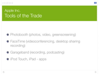 Apple Inc.
Tools of the Trade
Photobooth (photos, video, greenscreening)
FaceTime (videoconferencing, desktop sharing
recording)
Garageband (recording, podcasting)
iPod Touch, iPad - apps
60
 