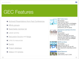 GEC Features
Archived Presentations from Past Conferences
Afﬁnity groups
Searchable member list
Latest activity
Discussion forums and blogs
Links to resources
Events
Project database
Videos and photos
19
 
