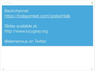 Backchannel:
https://todaysmeet.com/cpstechtalk
!
Slides available at:
http://www.lucygray.org
!
@elemenous on Twitter
2
 