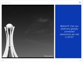 @oline73: Can you
distill why globally
connected
classrooms are vital
in 2010?
Photo source
25
 