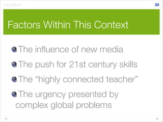 The inﬂuence of new media
The push for 21st century skills
The “highly connected teacher”
The urgency presented by
complex global problems
Factors Within This Context
28
 