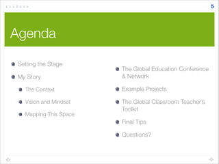 Agenda
5
Setting the Stage
My Story
The Context
Vision and Mindset
Mapping This Space
!
!
The Global Education Conference
& Network
Example Projects
The Global Classroom Teacher’s
Toolkit
Final Tips
Questions?
 