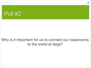 Poll #2
8
Why is it important for us to connect our classrooms
to the world at large?
 
