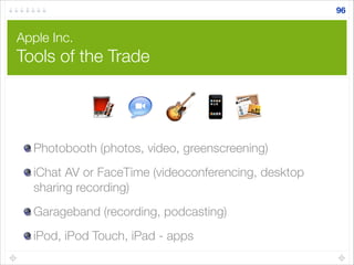 Apple Inc.
Tools of the Trade
Photobooth (photos, video, greenscreening)
iChat AV or FaceTime (videoconferencing, desktop
sharing recording)
Garageband (recording, podcasting)
iPod, iPod Touch, iPad - apps
96
 