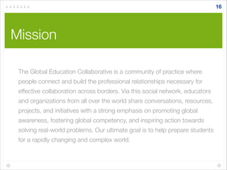 Mission
16
The Global Education Collaborative is a community of practice where
people connect and build the professional r...