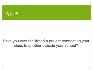 Poll #1
7
Have you ever facilitated a project connecting your
class to another outside your school?
 