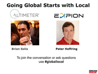 Going Global Starts with Local




 Brian Solis                   Peter Heffring


    To join the conversation or ask questions
                    use #globallocal
 