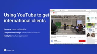 Company: LumoLink Digital Oy
Competitive advantage: Free & Useful information
Highlights: YouTube Optimisation
Using YouTube to get
international clients
 