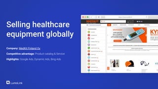 Company: MedKit Finland Oy
Competitive advantage: Product catalog & Service
Highlights: Google Ads, Dynamic Ads, Bing Ads
Selling healthcare
equipment globally
 