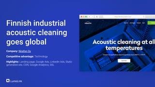 Company: Nirafon Oy
Competitive advantage: Technology
Highlights: Landing page, Google Ads, LinkedIn Ads, Static
generated site, CDN, Google Analytics, SSL
Finnish industrial
acoustic cleaning
goes global
 