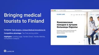 Company: Path Surgery / Unique Medical Innovations Oy
Competitive advantage: Tax Free pricing online
Highlights: Landing page, Yandex Direct, Yandex Metrika,
Competition analysis
Bringing medical
tourists to Finland
 