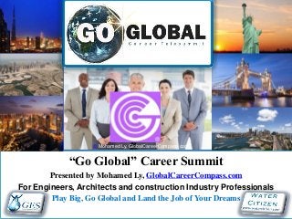 “Go Global” Career Summit
Presented by Mohamed Ly, GlobalCareerCompass.com
For Engineers, Architects and construction Industry Professionals
Play Big, Go Global and Land the Job of Your Dreams
© Mohamed Ly, GlobalCareerCompass.com
 