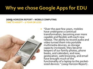 Why we chose Google Apps for EDU2009 Horizon report – Cloud computingTime to adopt – 1 year or lessFlickr, Facebook, Google Apps, Youtube are all examples of cloud based computing.  Everything is done via the browser vs. installing licensed software on machines.Flickr Photo by Seven Morris