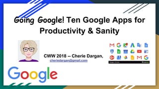 Going Google! Ten Google Apps for
Productivity & Sanity
CWW 2018 -- Cherie Dargan,
cheriedargan@gmail.com
 