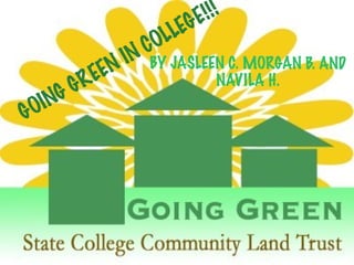 GOING GREEN IN COLLEGE!!! BY JASLEEN C. MORGAN B. AND NAVILA H. 