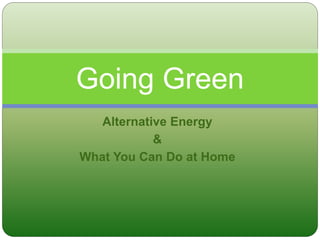 Alternative Energy
&
What You Can Do at Home
Going Green
 