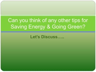 Let’s Discuss…..
Can you think of any other tips for
Saving Energy & Going Green?
 