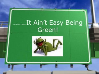 You’ve heard it before… It Ain’t Easy Being Green! 
