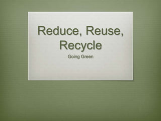 Reduce, Reuse,
   Recycle
    Going Green
 