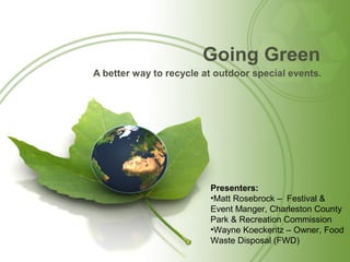 Going Green
A better way to recycle at outdoor special events.




                         Presenters:
                         •Matt Rosebrock – Festival &
                         Event Manger, Charleston County
                         Park & Recreation Commission
                         •Wayne Koeckeritz – Owner, Food
                         Waste Disposal (FWD)
 